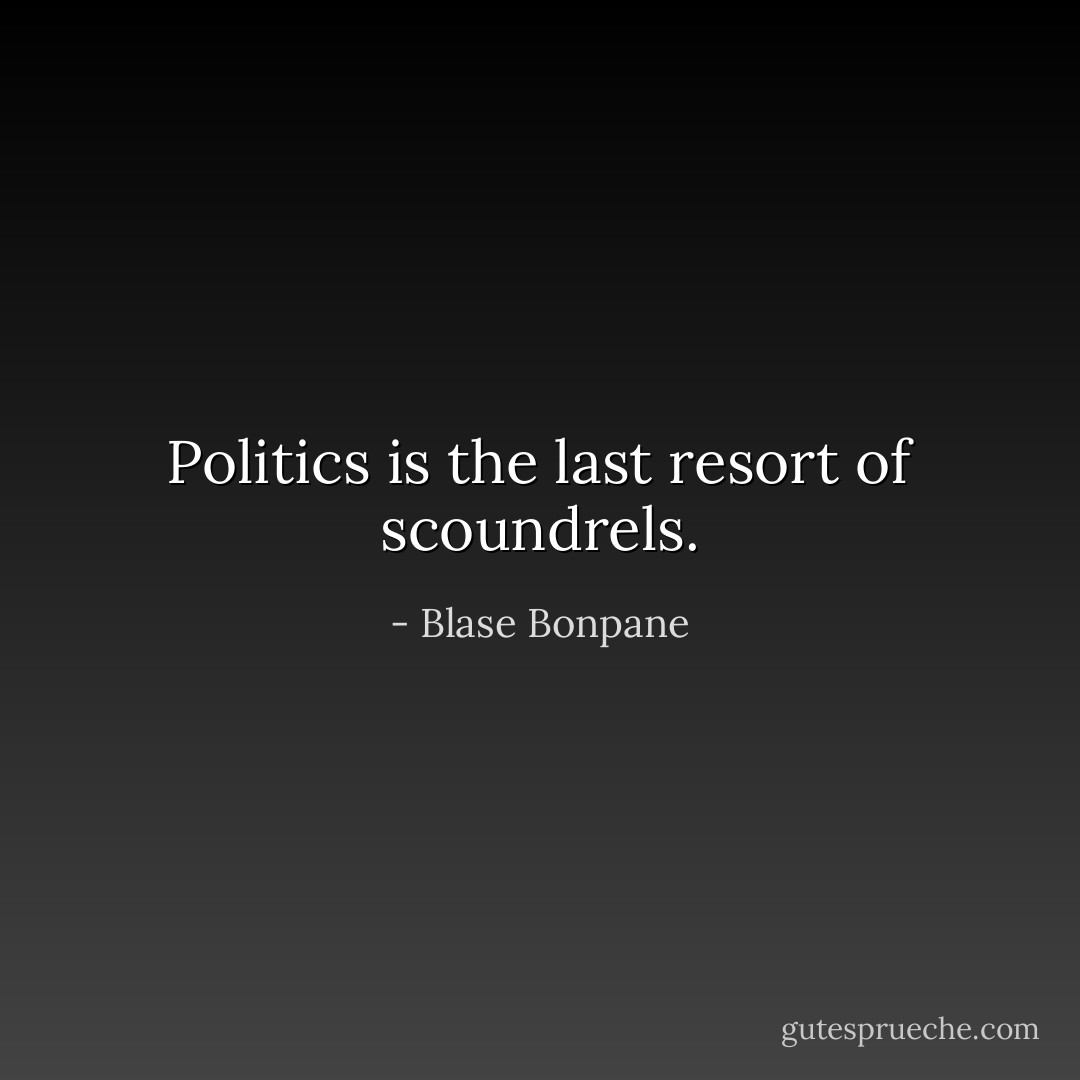 Politics is the last resort of scoundrels. - Blase Bonpane