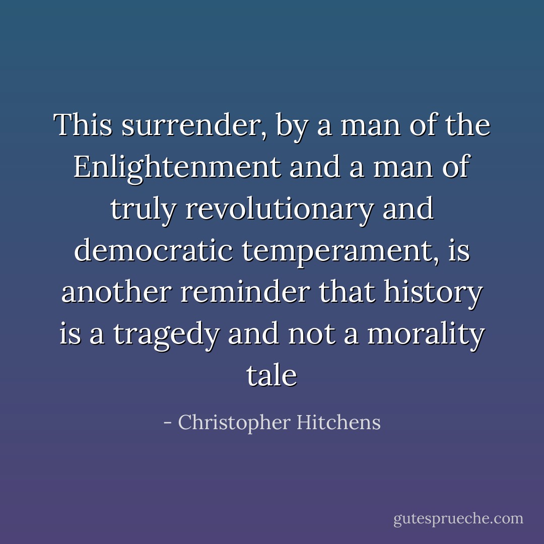 This surrender, by a man of the Enlightenment and a man of truly revolutionary and democratic temperament, is another reminder that history is a tragedy and not a morality tale - Christopher Hitchens