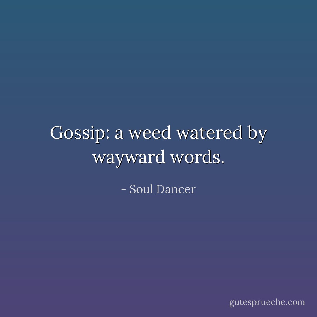 Gossip: a weed watered by wayward words. - Soul Dancer