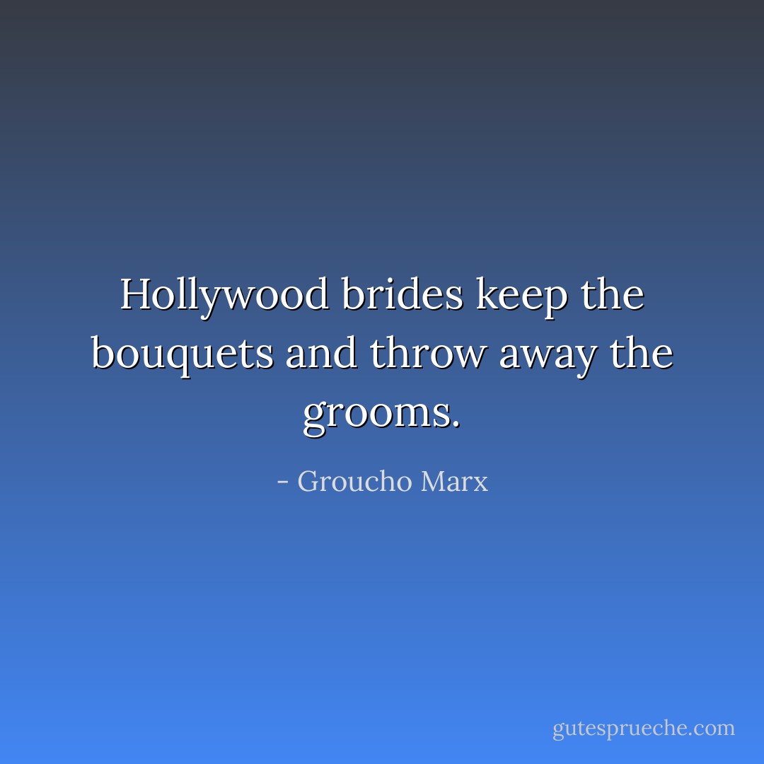 Hollywood brides keep the bouquets and throw away the grooms. - Groucho Marx