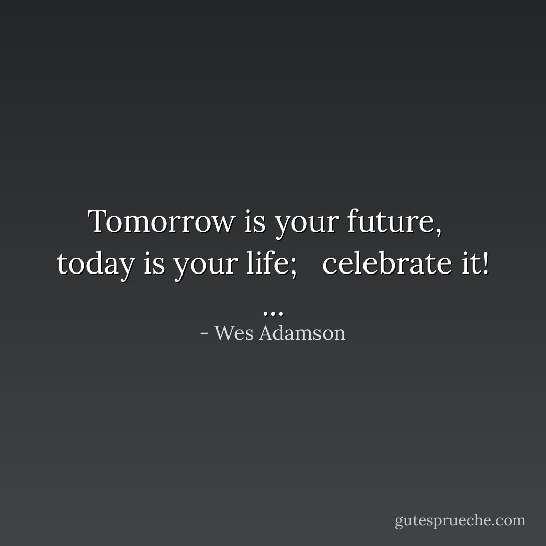 Tomorrow is your future, <br /> today is your life; <br /> celebrate it! ... - Wes Adamson