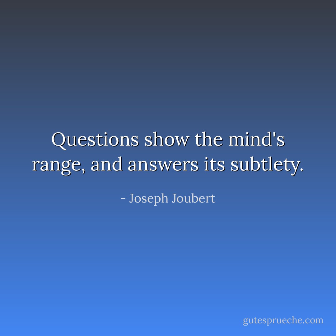 Questions show the mind's range, and answers its subtlety. - Joseph Joubert