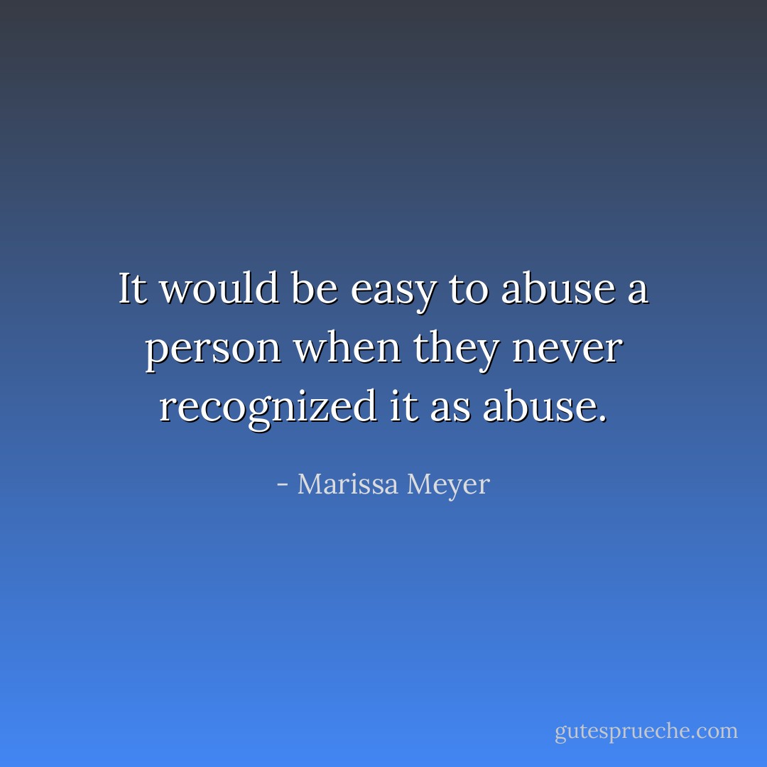 It would be easy to abuse a person when they never recognized it as abuse. - Marissa Meyer