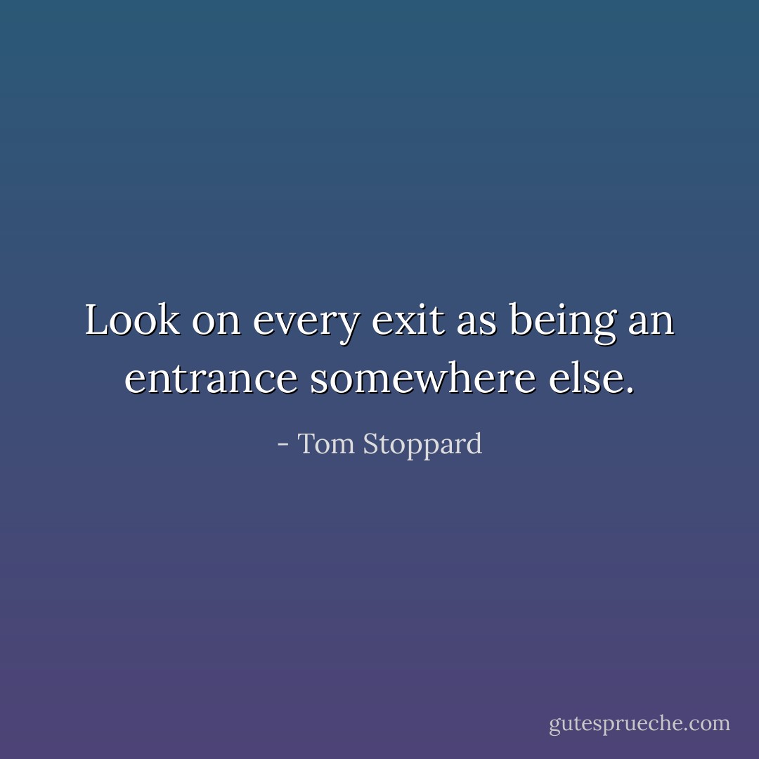 Look on every exit as being an entrance somewhere else. - Tom Stoppard