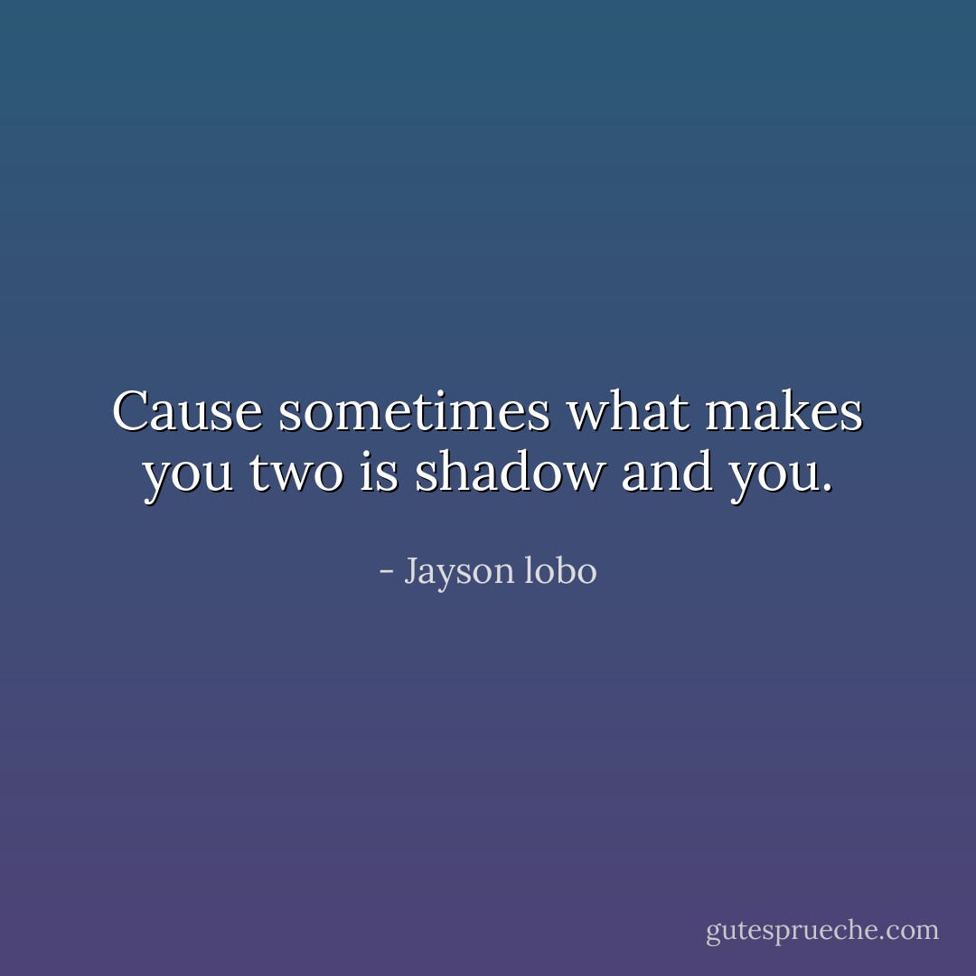 Cause sometimes what makes you two is shadow and you. - Jayson lobo