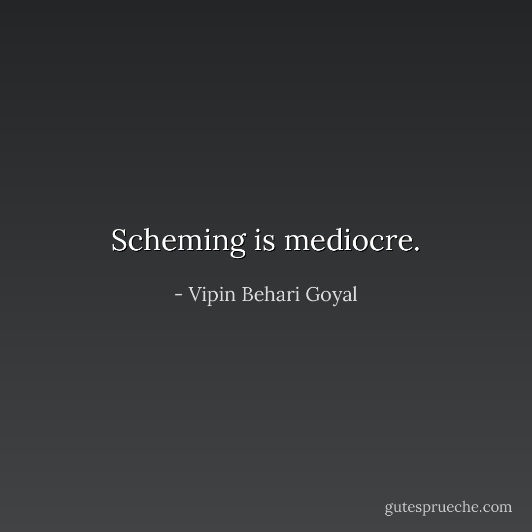 Scheming is mediocre. - Vipin Behari Goyal