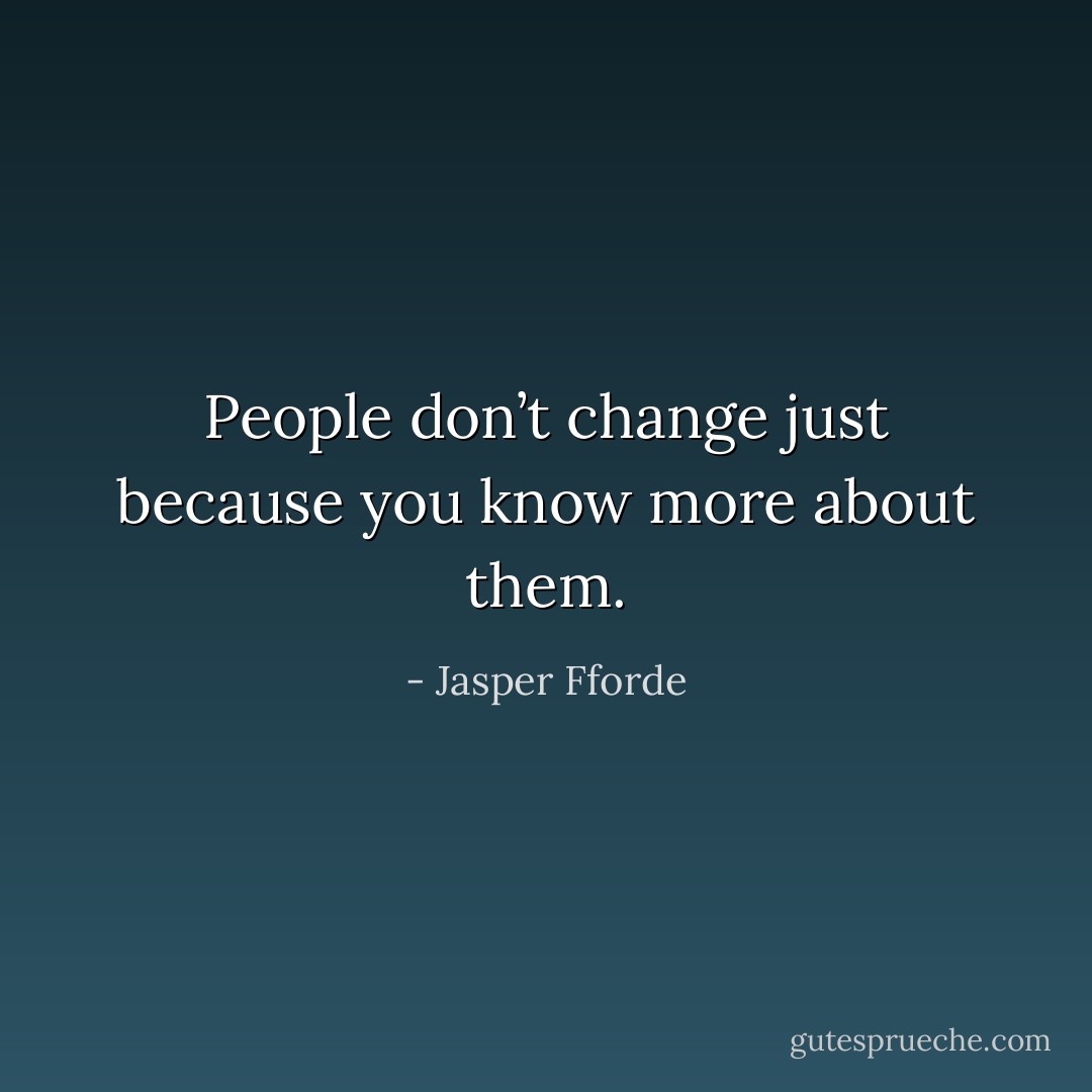 People don’t change just because you know more about them. - Jasper Fforde