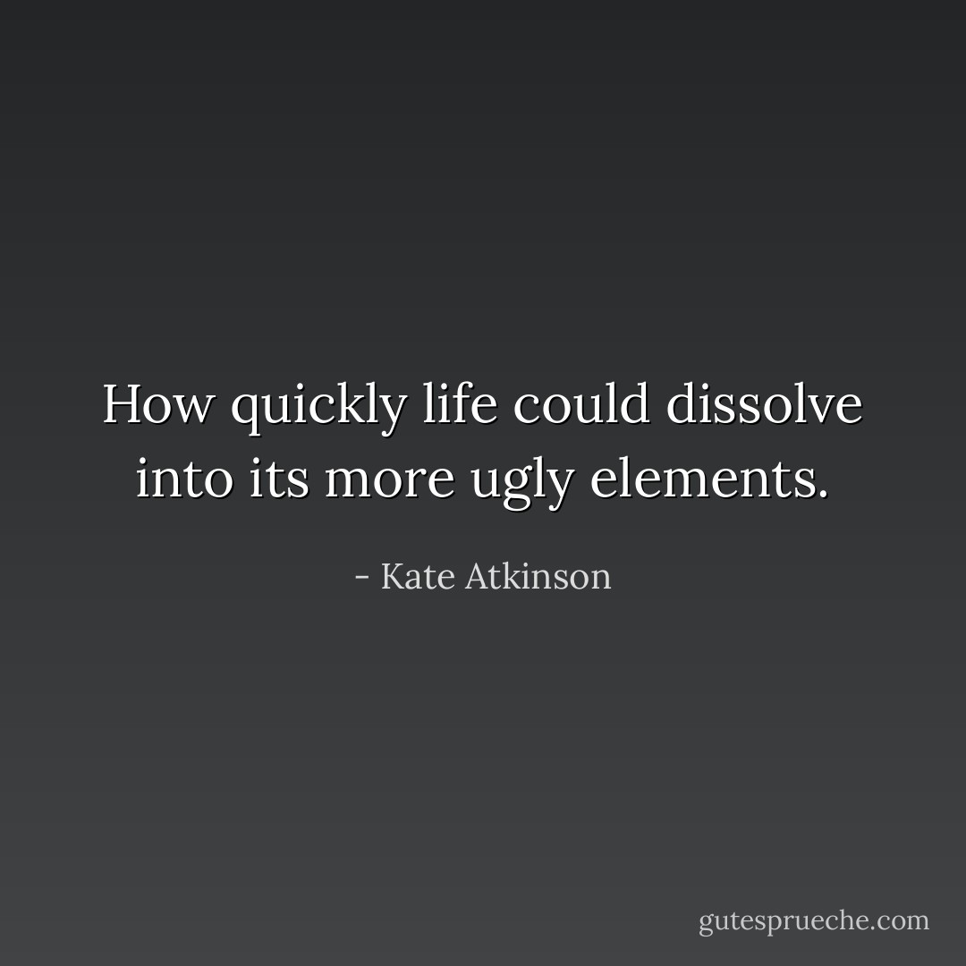 How quickly life could dissolve into its more ugly elements. - Kate Atkinson