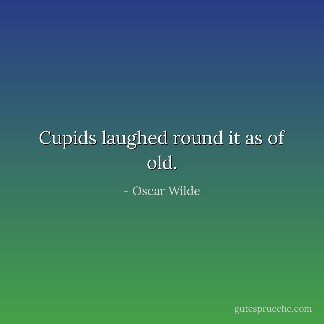 Cupids laughed round it as of old. - Oscar Wilde