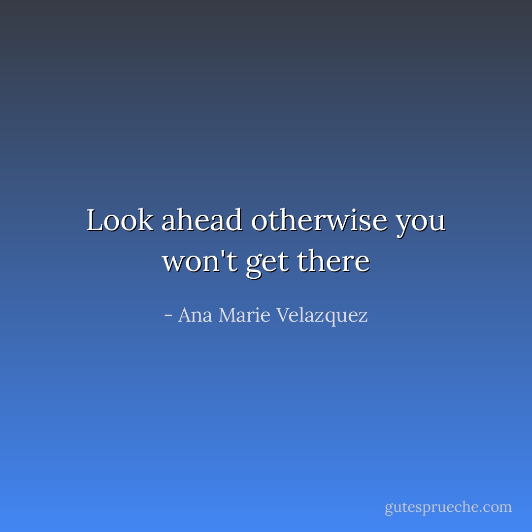 Look ahead otherwise you won't get there - Ana Marie Velazquez