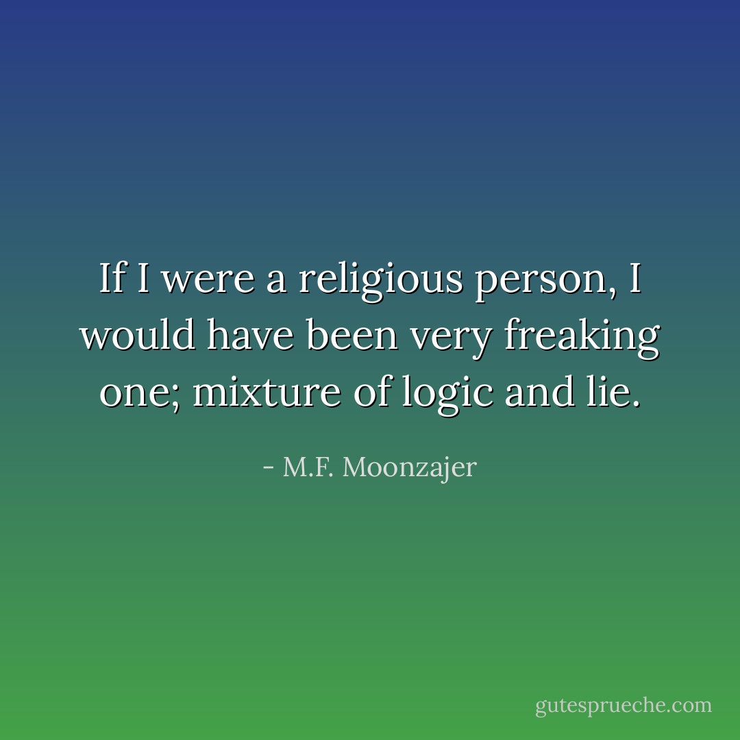 If I were a religious person, I would have been very freaking one; mixture of logic and lie. - M.F. Moonzajer
