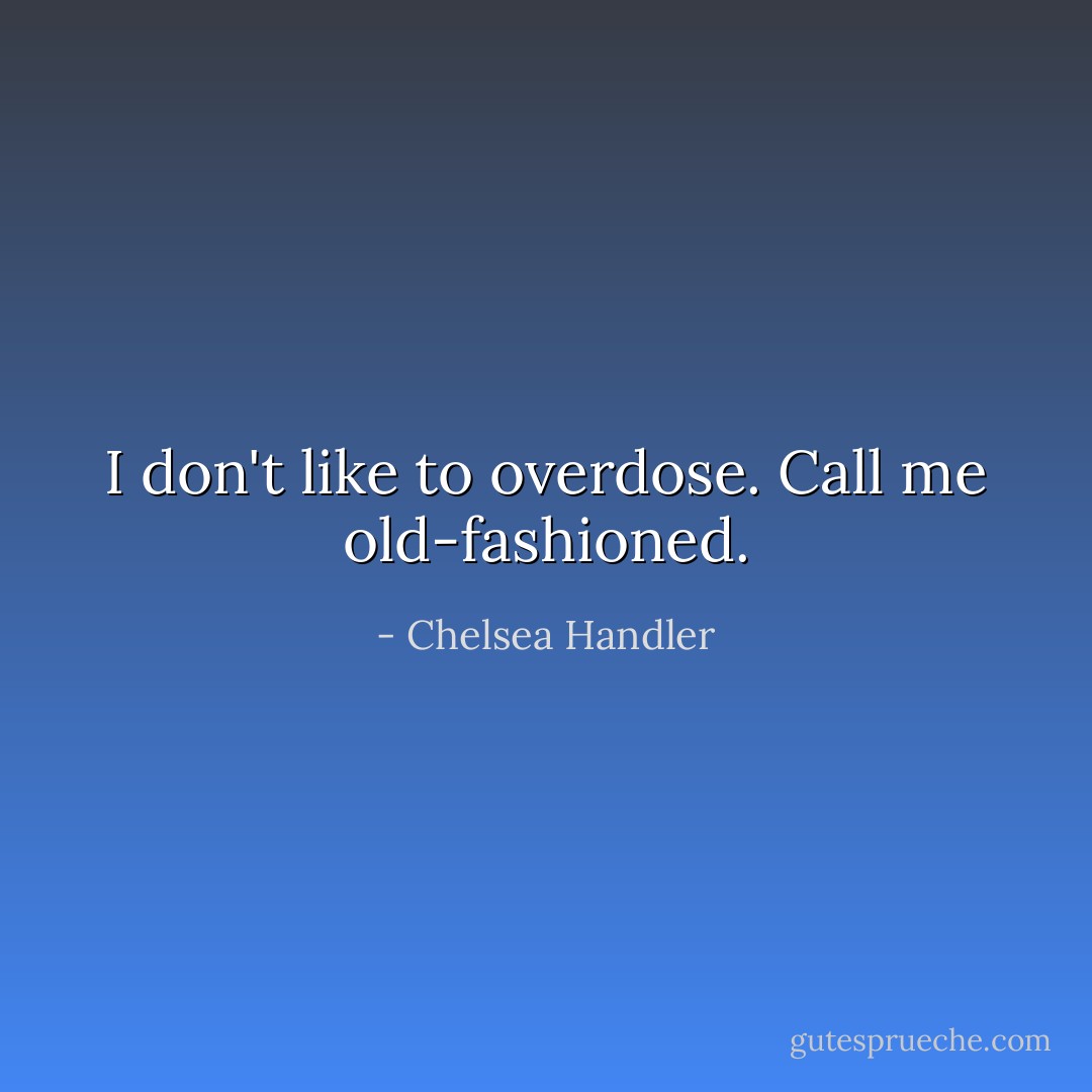I don't like to overdose. Call me old-fashioned. - Chelsea Handler