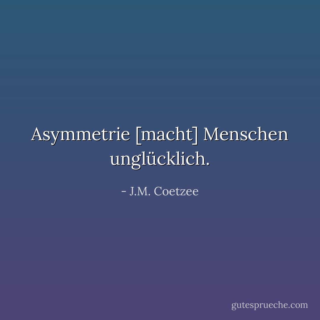 Asymmetrie [macht] Menschen unglücklich. - J.M. Coetzee