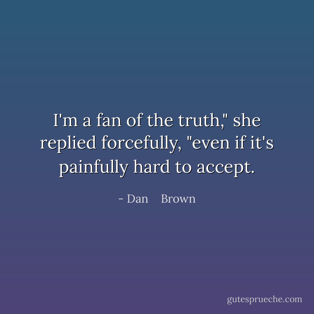 I'm a fan of the truth," she replied forcefully, "even if it's painfully hard to accept. - Dan    Brown