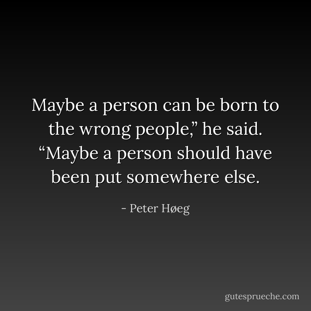 Maybe a person can be born to the wrong people,” he said. “Maybe a person should have been put somewhere else. - Peter Høeg