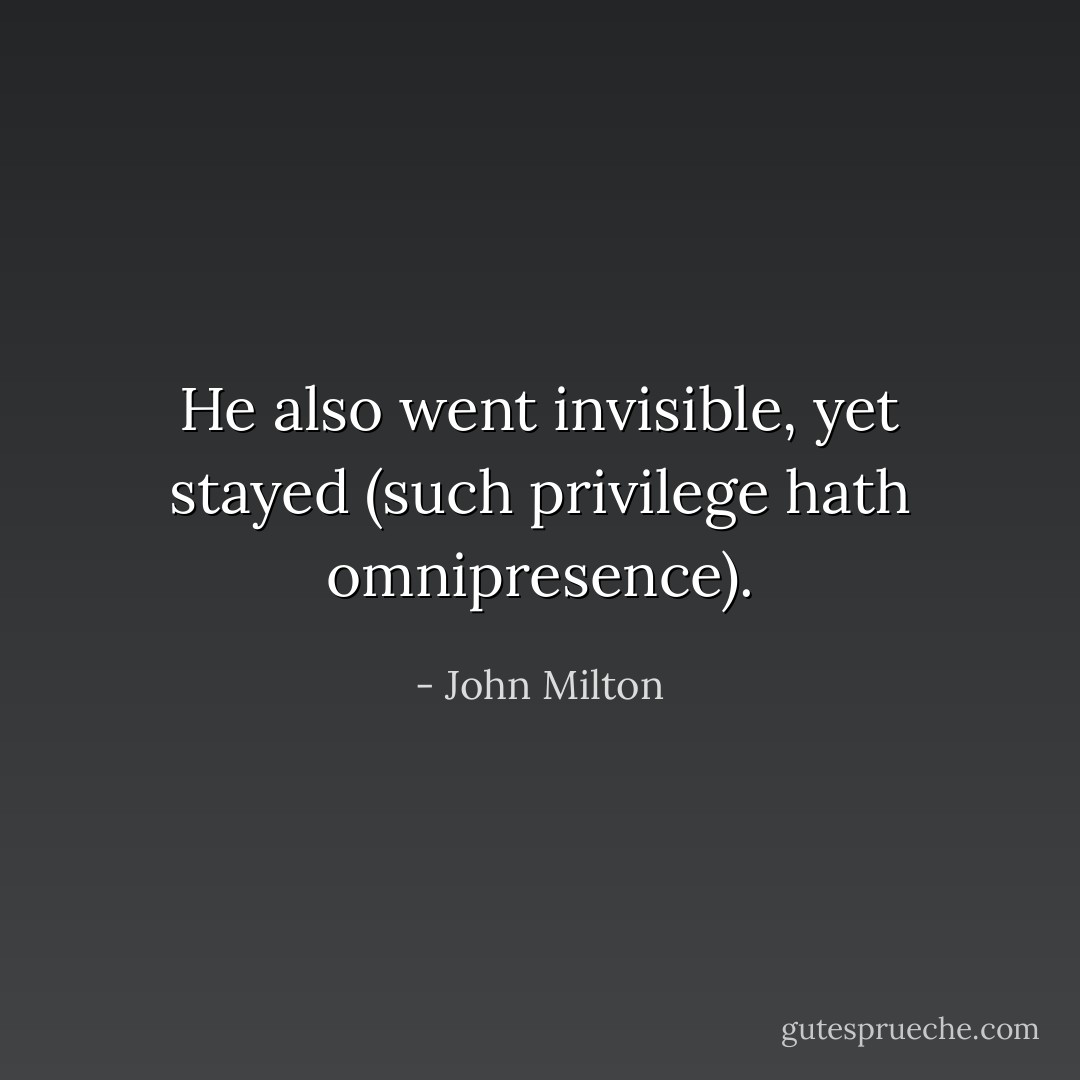He also went invisible, yet stayed (such privilege hath omnipresence). - John Milton