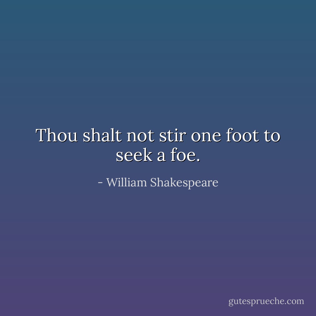 Thou shalt not stir one foot to seek a foe. - William Shakespeare