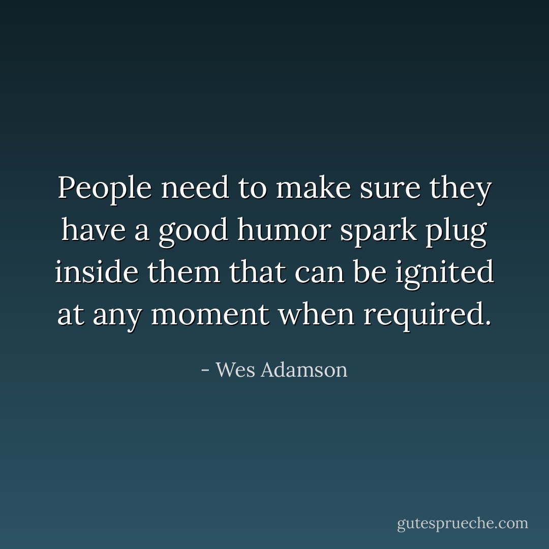 People need to make sure they have a good humor spark plug inside them that can be ignited at any moment when required. - Wes Adamson
