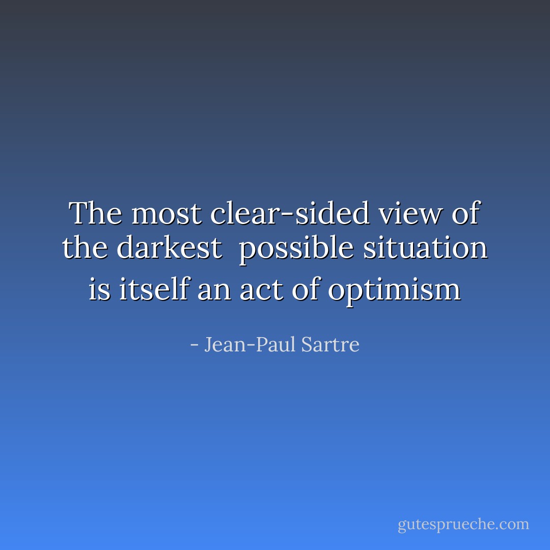 The most clear-sided view of the darkest<br /> possible situation is itself an act of optimism - Jean-Paul Sartre