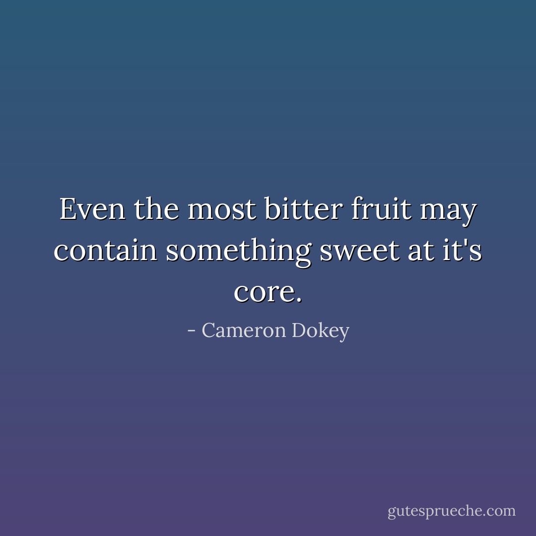 Even the most bitter fruit may contain something sweet at it's core. - Cameron Dokey