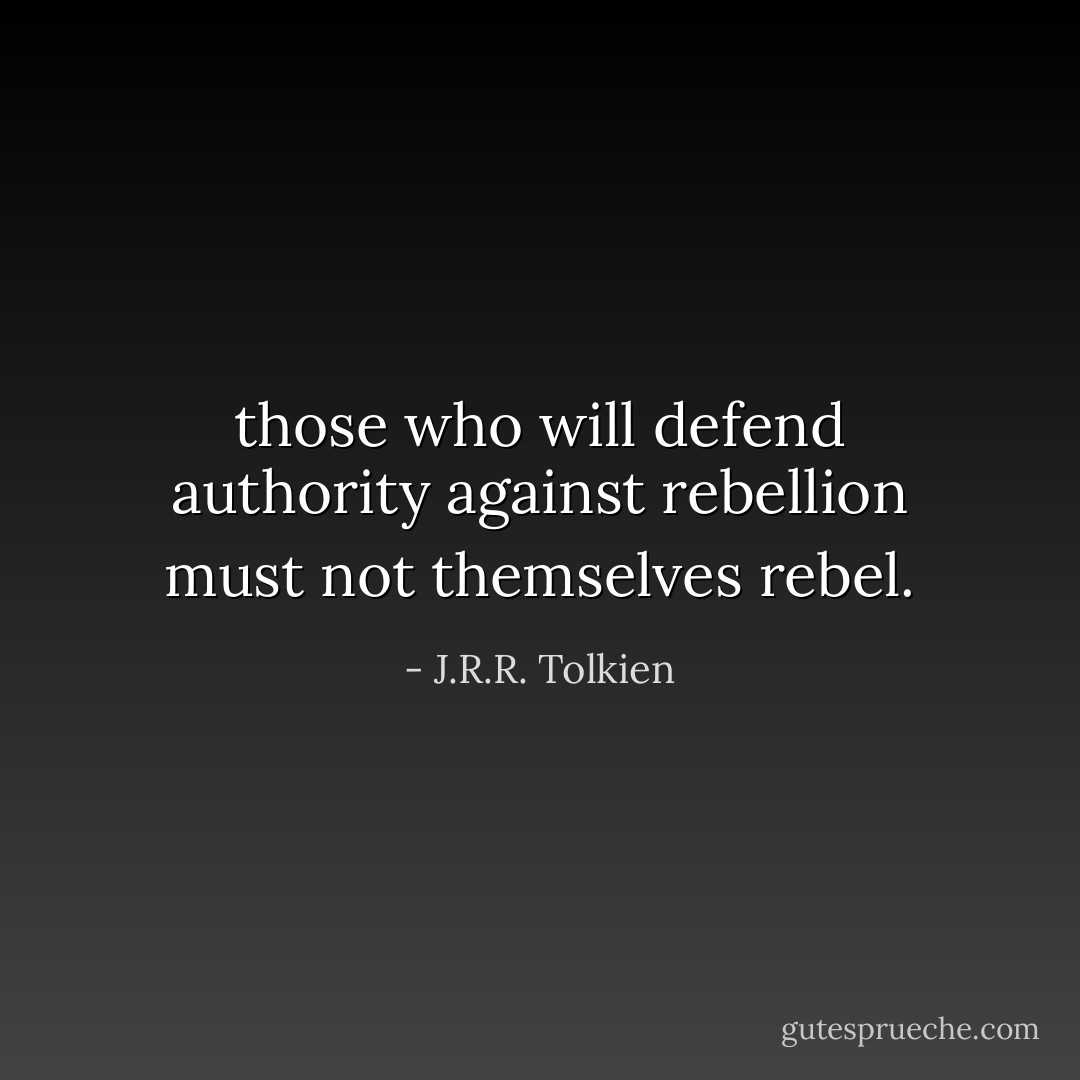 those who will defend authority against rebellion must not themselves rebel. - J.R.R. Tolkien