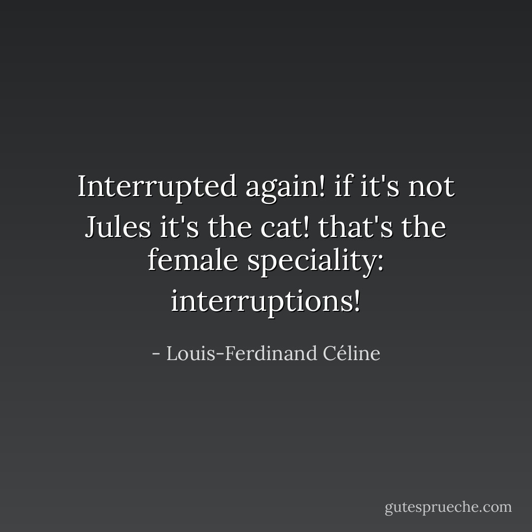 Interrupted again! if it's not Jules it's the cat! that's the female speciality: interruptions! - Louis-Ferdinand Céline