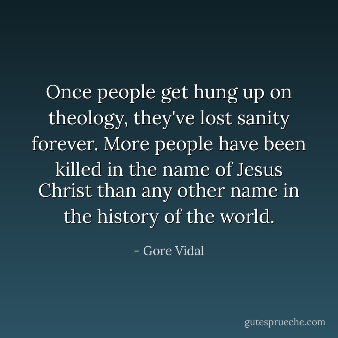 Once people get hung up on theology, they've lost sanity forever. More people have been killed in the name of Jesus Christ than any other name in the history of the world. - Gore Vidal
