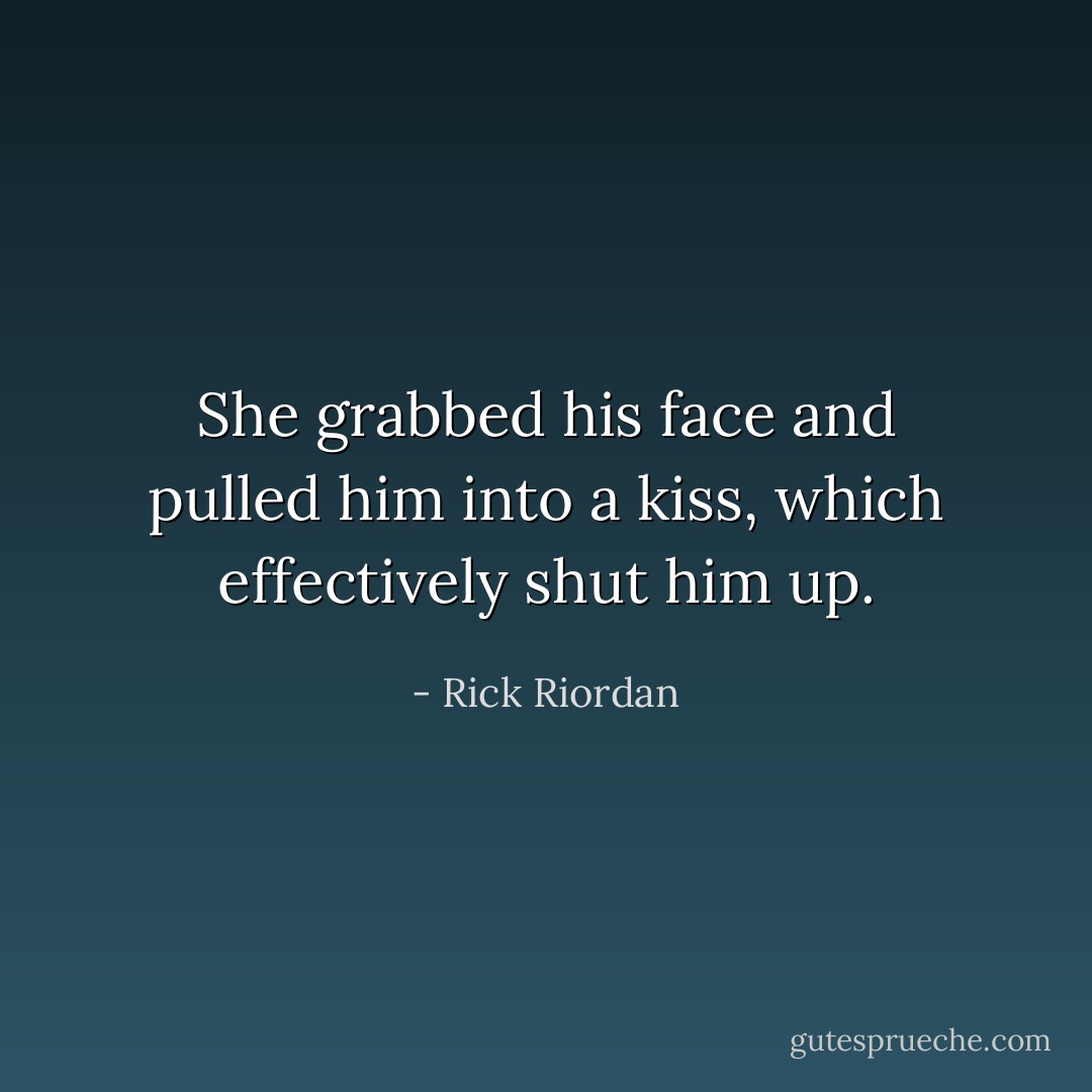 She grabbed his face and pulled him into a kiss, which effectively shut him up. - Rick Riordan
