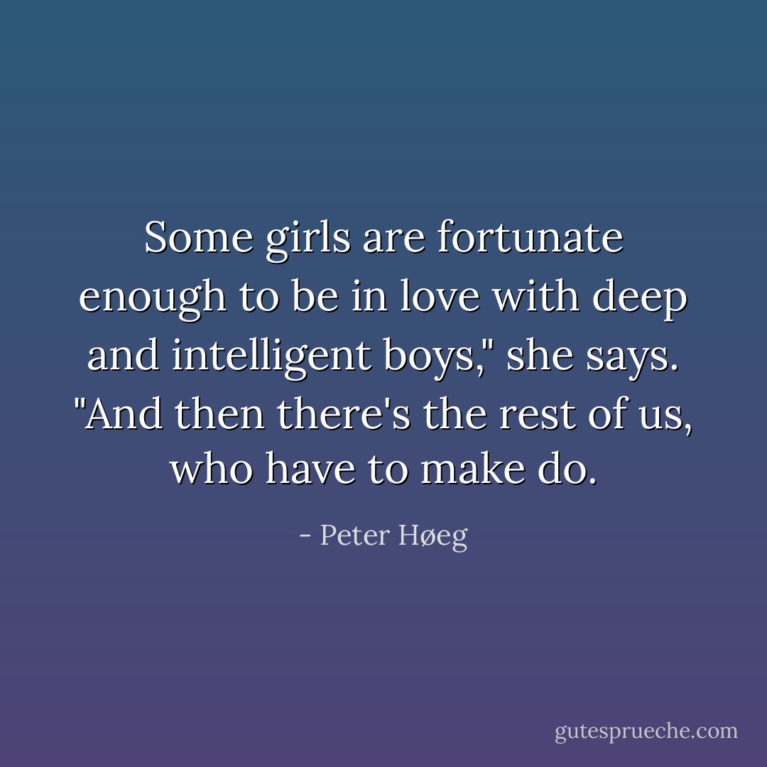 Some girls are fortunate enough to be in love with deep and intelligent boys," she says. "And then there's the rest of us, who have to make do. - Peter Høeg