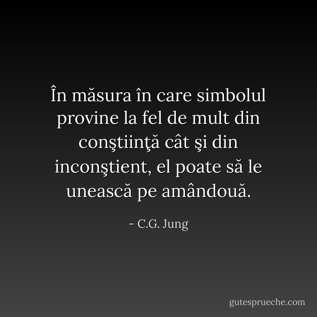 În măsura în care simbolul provine la fel de mult din conştiinţă cât şi din inconştient, el poate să le unească pe amândouă. - C.G. Jung