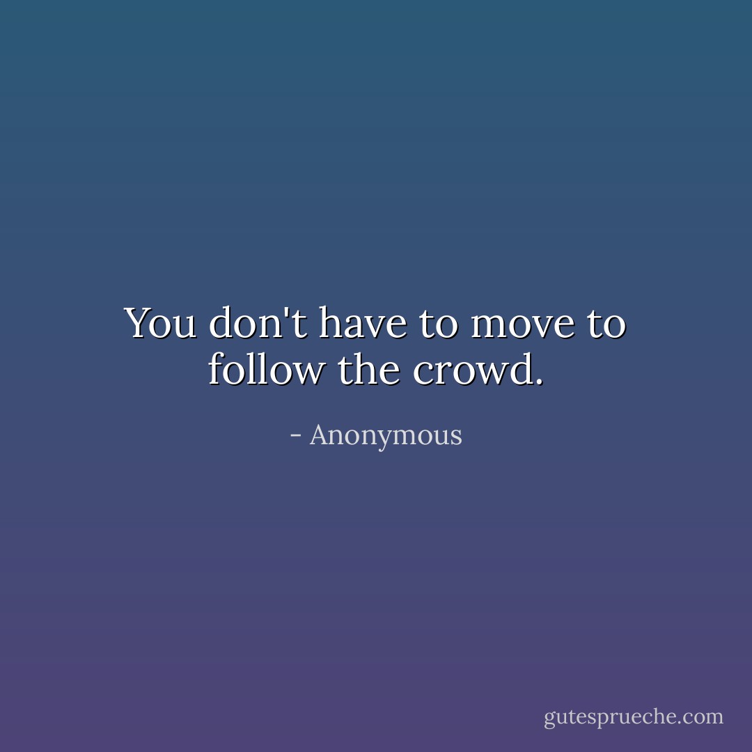 You don't have to move to follow the crowd. - Anonymous