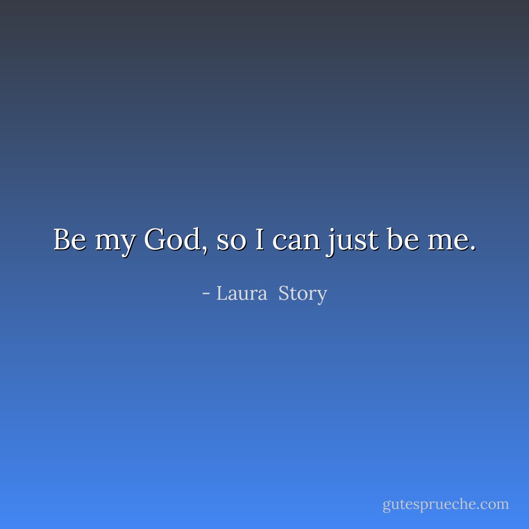 Be my God, so I can just be me. - Laura  Story
