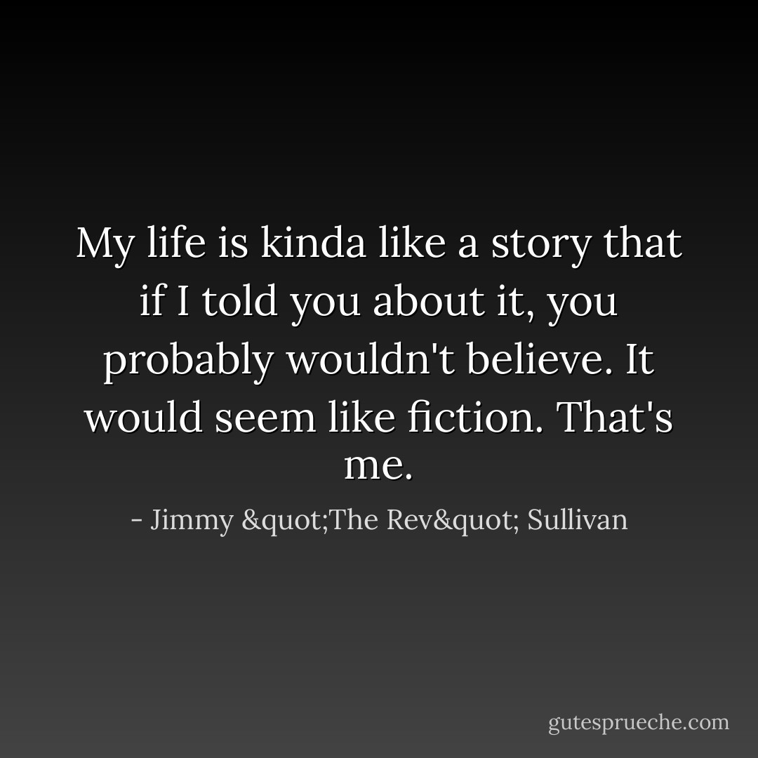 My life is kinda like a story that if I told you about it, you probably wouldn't believe. It would seem like fiction. That's me. - Jimmy "The Rev" Sullivan