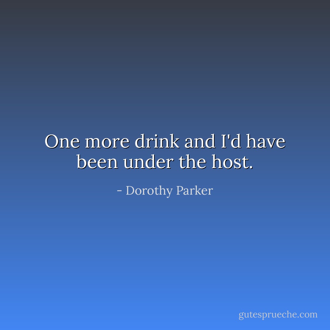 One more drink and I'd have been under the host. - Dorothy Parker