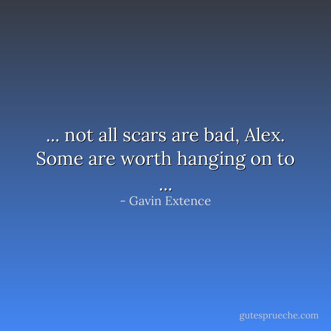 ... not all scars are bad, Alex. Some are worth hanging on to ... - Gavin Extence