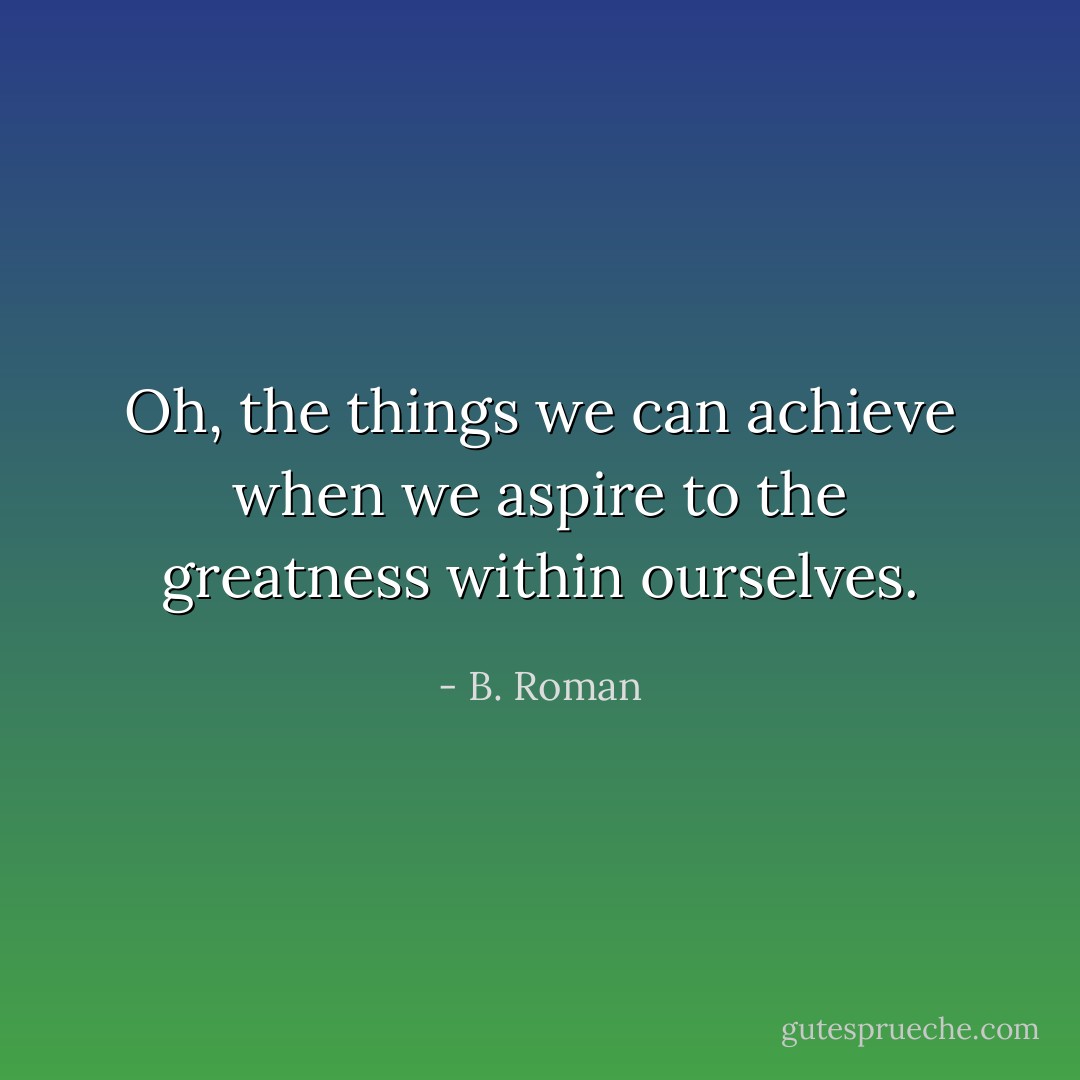 Oh, the things we can achieve when we aspire to the greatness within ourselves. - B. Roman