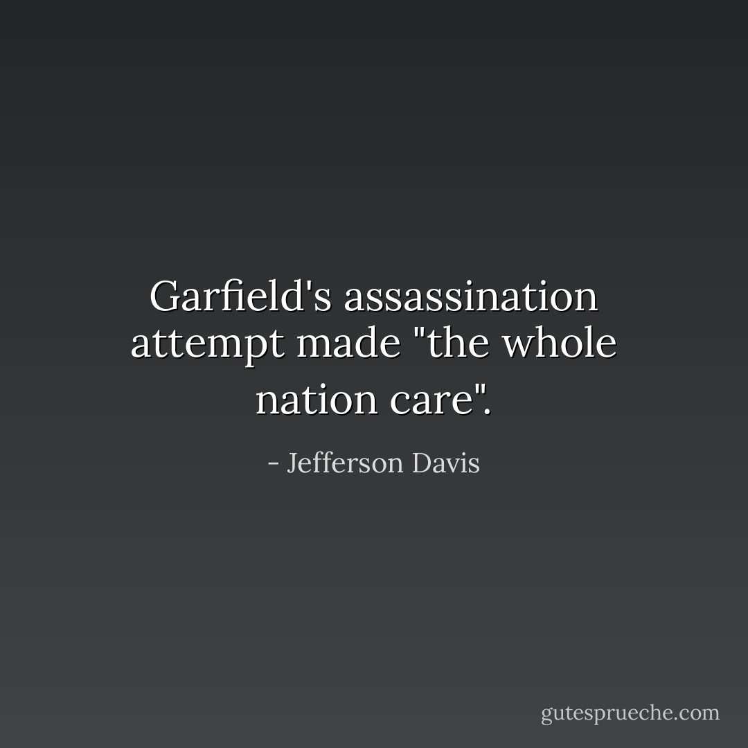 Garfield's assassination attempt made "the whole nation care". - Jefferson Davis