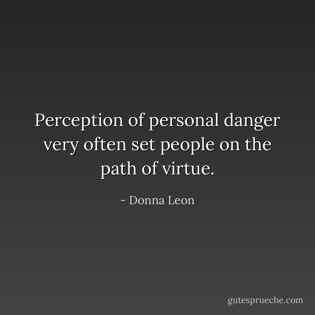 Perception of personal danger very often set people on the path of virtue. - Donna Leon