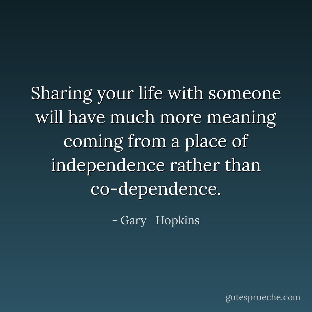 Sharing your life with someone will have much more meaning coming from a place of independence rather than co-dependence. - Gary   Hopkins