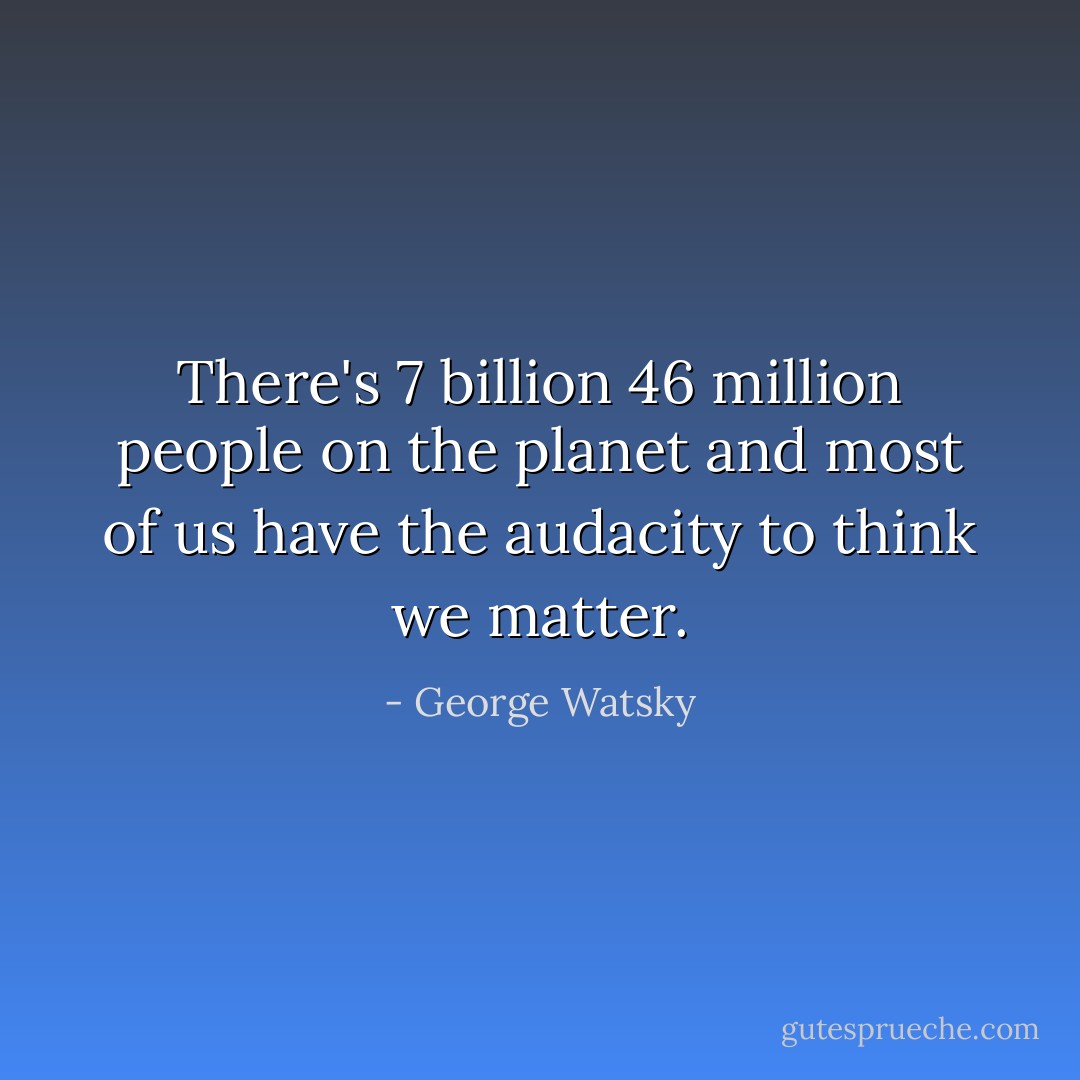 There's 7 billion 46 million people on the planet and most of us have the audacity to think we matter. - George Watsky