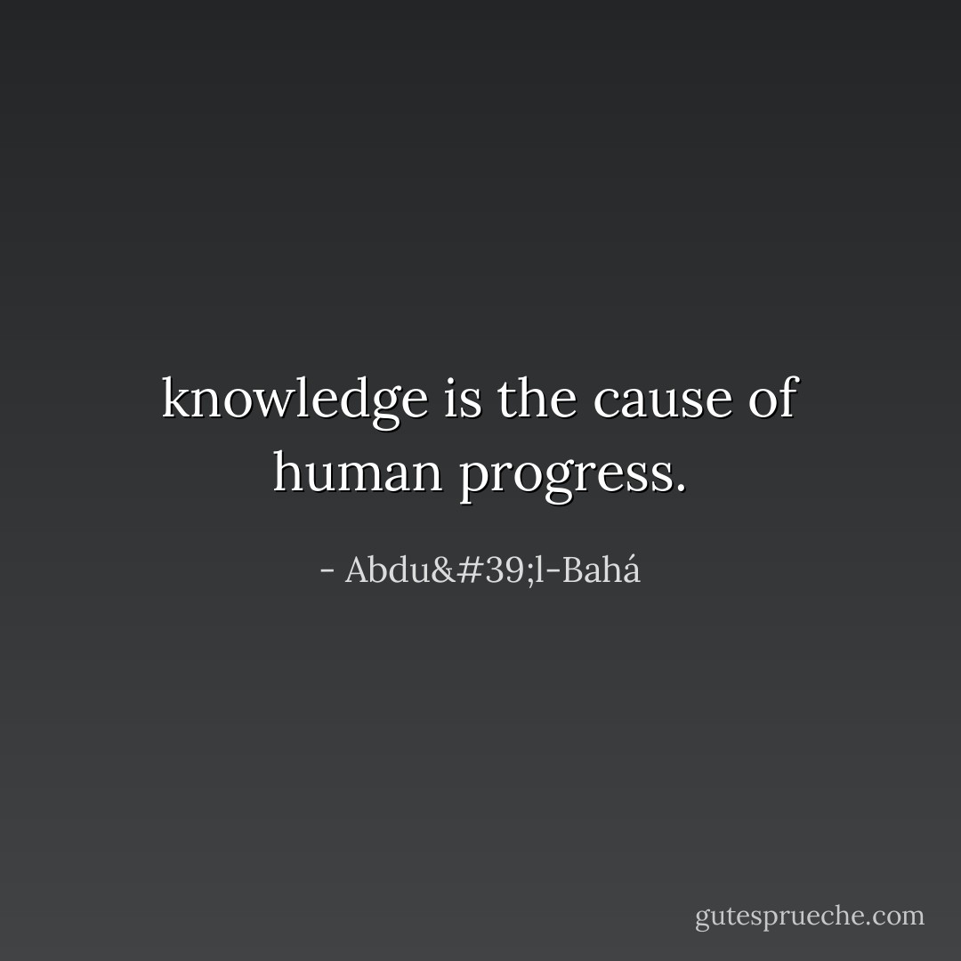 knowledge is the cause of human progress. - Abdu'l-Bahá