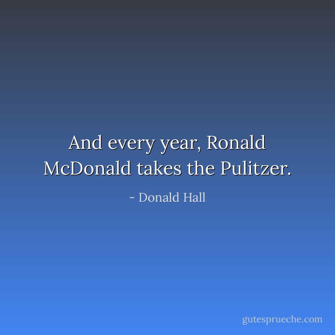 And every year, Ronald McDonald takes the Pulitzer. - Donald Hall