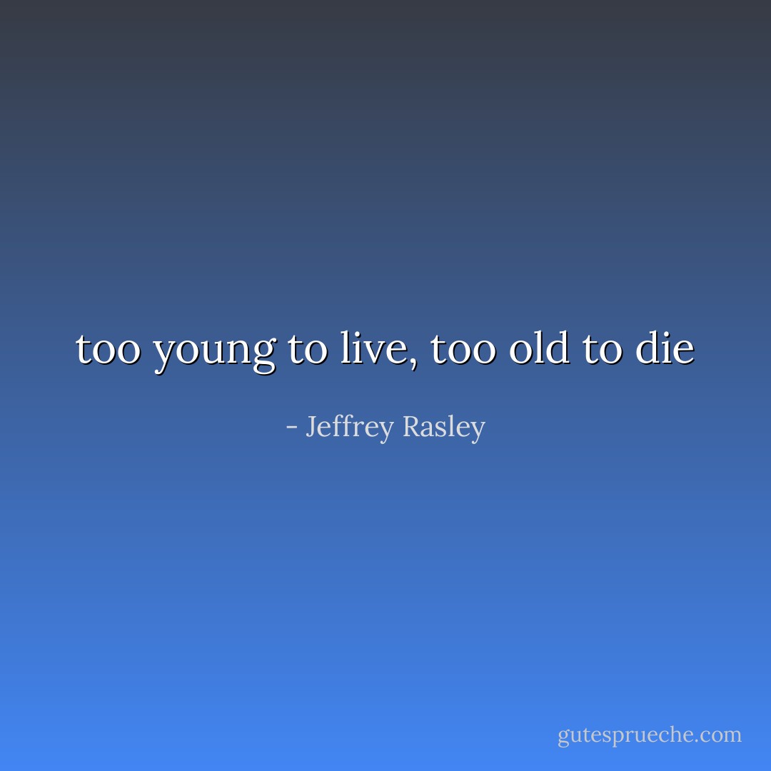 too young to live, too old to die - Jeffrey Rasley