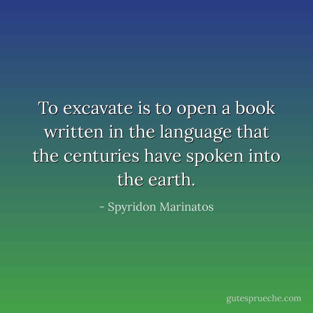 To excavate is to open a book written in the language that the centuries have spoken into the earth. - Spyridon Marinatos