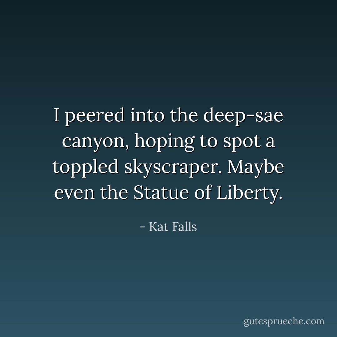 I peered into the deep-sae canyon, hoping to spot a toppled skyscraper. Maybe even the Statue of Liberty. - Kat Falls