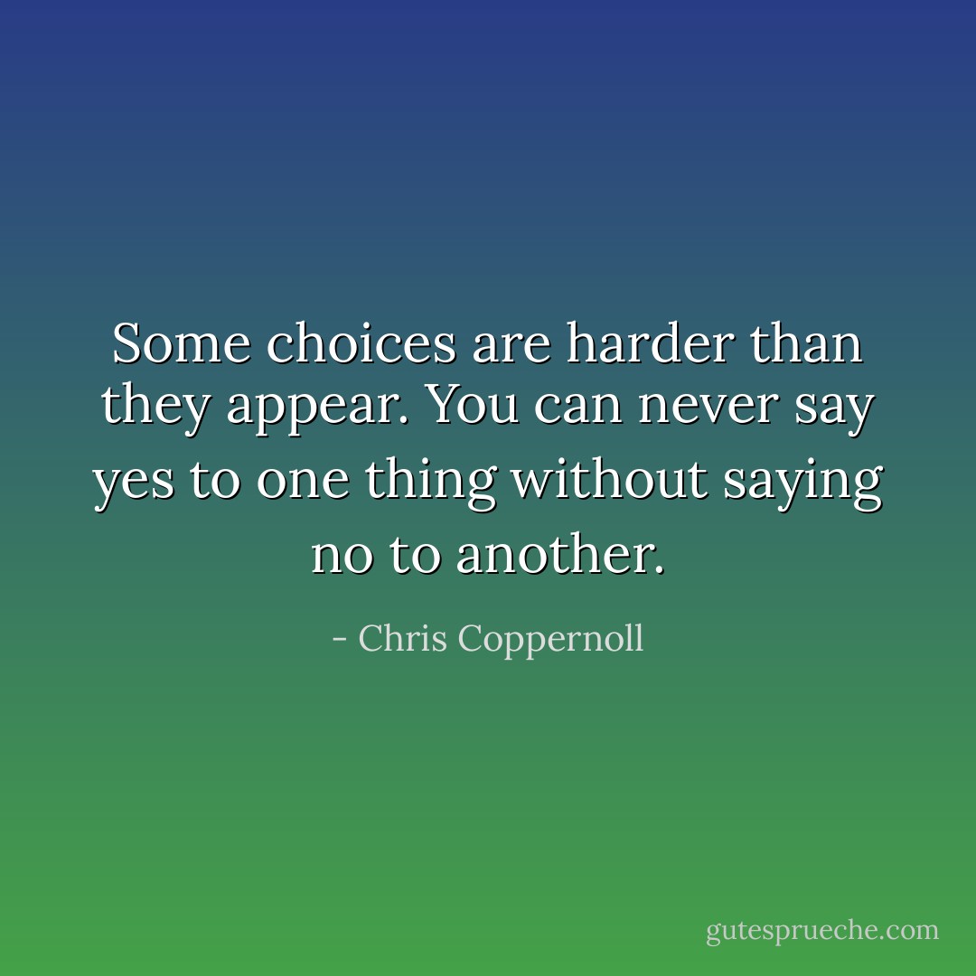 Some choices are harder than they appear. You can never say yes to one thing without saying no to another. - Chris Coppernoll