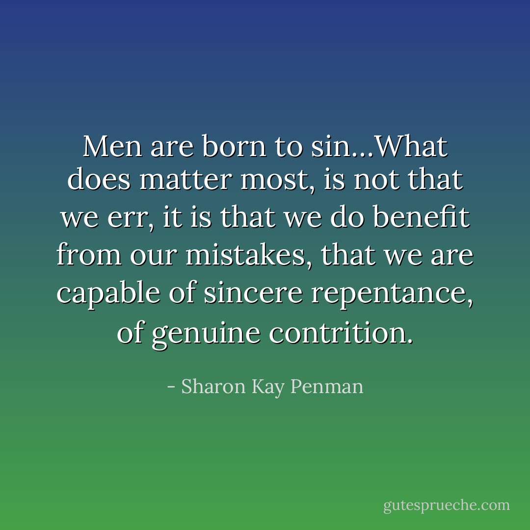 Men are born to sin…What does matter most, is not that we err, it is that we do benefit from our mistakes, that we are capable of sincere repentance, of genuine contrition. - Sharon Kay Penman