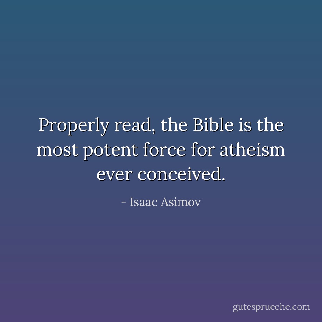 Properly read, the Bible is the most potent force for atheism ever conceived. - Isaac Asimov