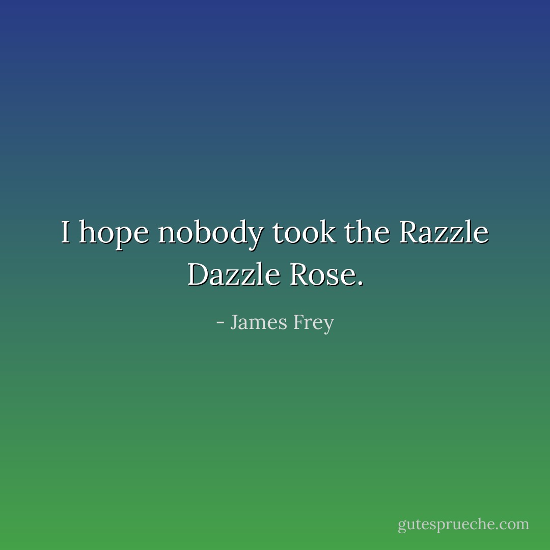 I hope nobody took the Razzle Dazzle Rose. - James Frey