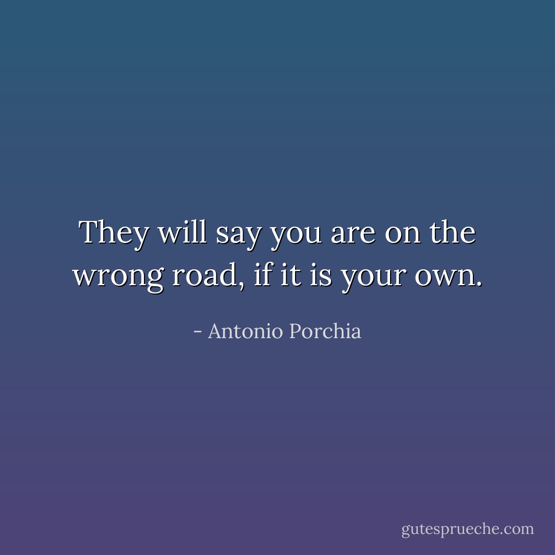 They will say you are on the wrong road, if it is your own. - Antonio Porchia